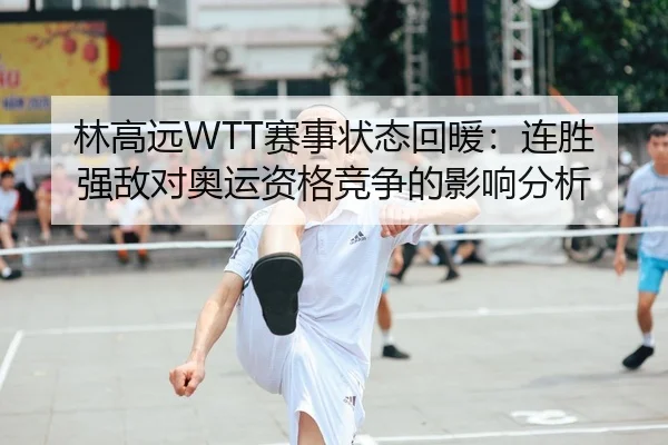 林高远WTT赛事状态回暖：连胜强敌对奥运资格竞争的影响分析