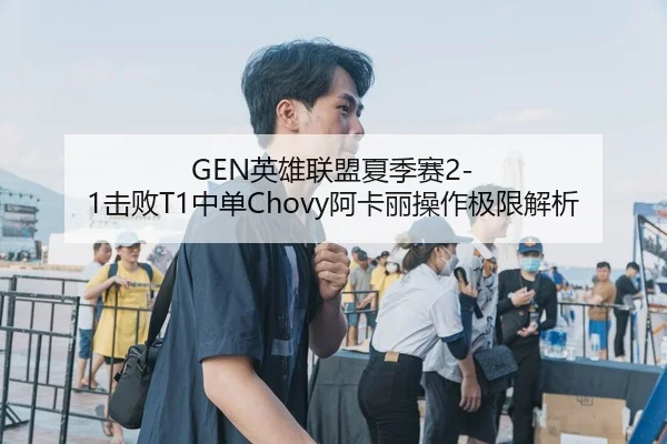 GEN英雄联盟夏季赛2-1击败T1中单Chovy阿卡丽操作极限解析